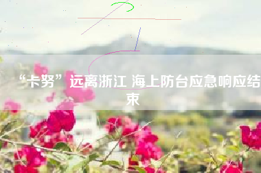 “卡努”远离浙江 海上防台应急响应结束
