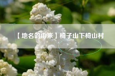 【地名的由来】椅子山下椅山村