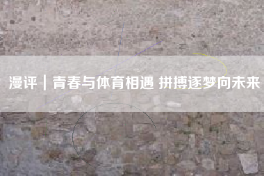 漫评｜青春与体育相遇 拼搏逐梦向未来