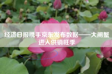 经济日报携手京东发布数据——大闸蟹进入供销旺季