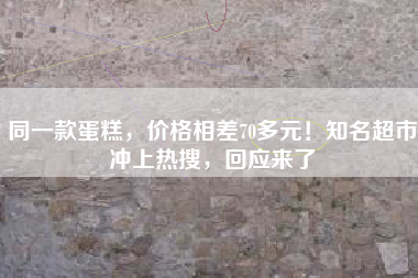 同一款蛋糕，价格相差70多元！知名超市冲上热搜，回应来了