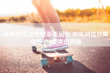 涉杭州亚运会和亚残运会 中央网信办集中整治8类突出问题