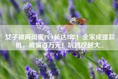 女子被两闺蜜PUA长达8年！全家成提款机，被骗百万元！坑越挖越大...