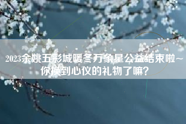 2023余姚五彩城暖冬万象星公益结束啦~你换到心仪的礼物了嘛？