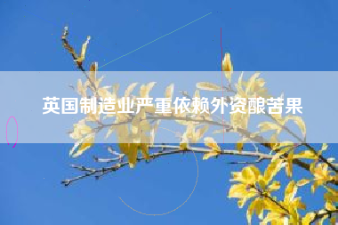 英国制造业严重依赖外资酿苦果