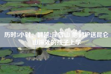 历时5小时、翻越2座雪山 他们护送昆仑山深处的孩子上学