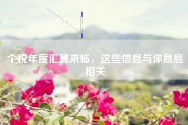 个税年度汇算来临，这些信息与你息息相关