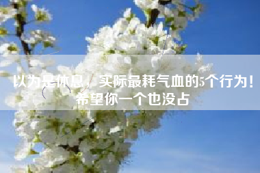 以为是休息，实际最耗气血的5个行为！希望你一个也没占