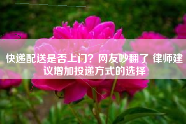 快递配送是否上门？网友吵翻了 律师建议增加投递方式的选择