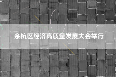 余杭区经济高质量发展大会举行