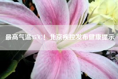 最高气温35℃！北京疾控发布健康提示