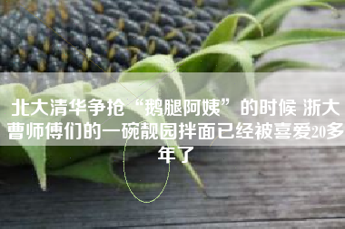 北大清华争抢“鹅腿阿姨”的时候 浙大曹师傅们的一碗靓园拌面已经被喜爱20多年了