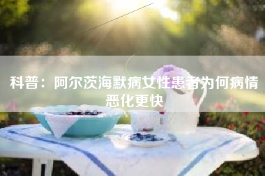 科普：阿尔茨海默病女性患者为何病情恶化更快