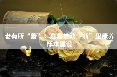 老有所“善”：嘉善推动“浙”里康养样本建设