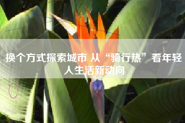 换个方式探索城市 从“骑行热”看年轻人生活新动向
