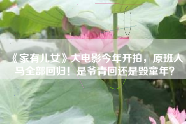 《家有儿女》大电影今年开拍，原班人马全部回归！是爷青回还是毁童年？