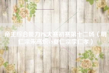 帝王综合能力PK大赛初赛第十二场（明仁宗朱高炽VS夏仁宗李仁孝）