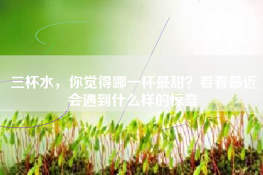 三杯水，你觉得哪一杯最甜？看看最近会遇到什么样的惊喜