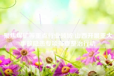 聚焦煤矿等重点行业领域 山西开展重大事故隐患专项排查整治行动