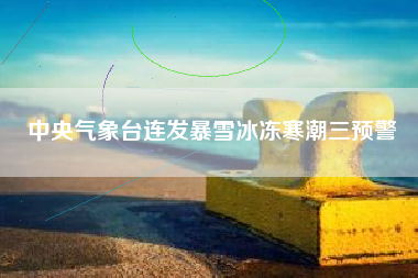 中央气象台连发暴雪冰冻寒潮三预警