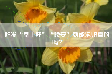 群发“早上好”“晚安”就能泡妞真的吗？