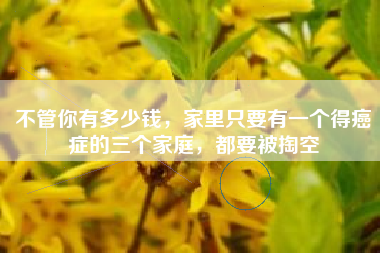 不管你有多少钱，家里只要有一个得癌症的三个家庭，都要被掏空