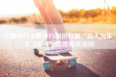 工商银行余姚分行组织开展“助人为乐 学习雷锋”志愿服务活动