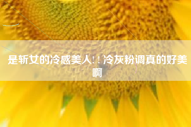 是斩女的冷感美人! ! 冷灰粉调真的好美啊