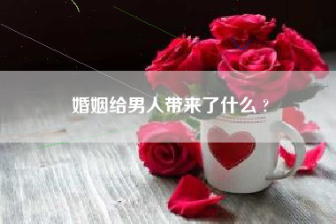 婚姻给男人带来了什么 ?