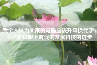 我个人认为大家的电脑应该升级换代了，不然难以跟上时代的发展科技的进步